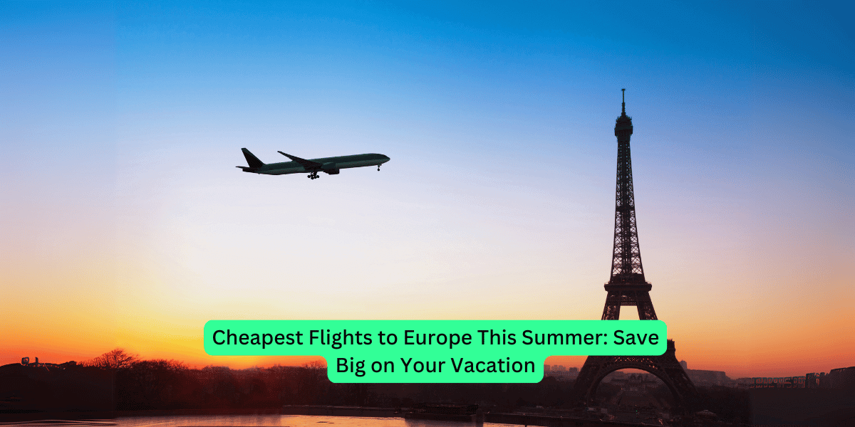Cheapest Flights to Europe This Summer: Save Big on Your Vacation