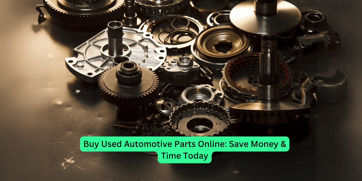 Buy Used Automotive Parts Online: Save Money &amp; Time Today